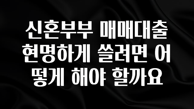 긴급소식 신혼부부 매매대출 현명하게 쓸려면 어떻게 해야 할까요 아주 좋은 정보입니다