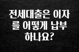 시간이 없다? 전세대출은 이자를 어떻게 납부하나요? 요약본만 확인해보세요