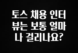 최저가만 선정 토스 채용 인터뷰는 보통 얼마나 걸리나요? 추천한 이유입니다