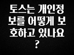 이것만 보고가기 토스는 개인정보를 어떻게 보호하고 있나요? 리뷰가 많습니다