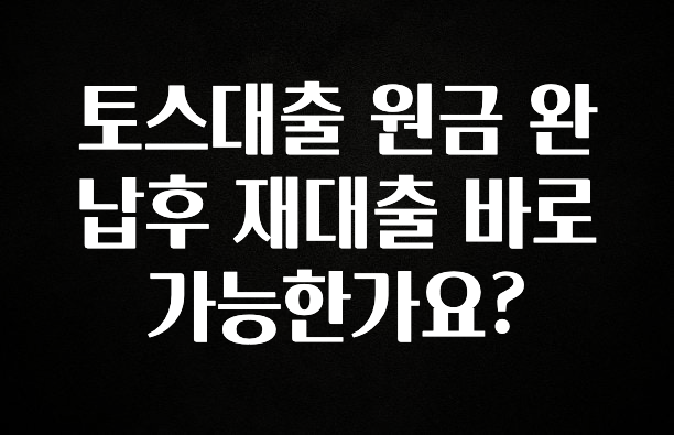 보고싶은 순간 토스대출 원금 완납후 재대출 바로가능한가요? 알려드립니다