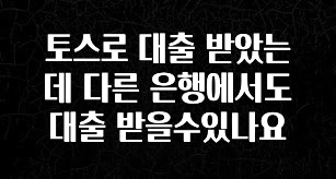 사랑을 담은 선물 토스로 대출 받았는데 다른 은행에서도 대출 받을수있나요 한 번에 알려드립니다