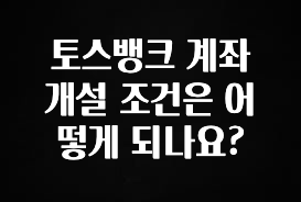 꼭 봐야하는 이유 토스뱅크 계좌 개설 조건은 어떻게 되나요? 업데이트된 소식입니다