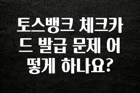 엄마아빠가 좋아하는 토스뱅크 체크카드 발급 문제 어떻게 하나요? 전해드립니다