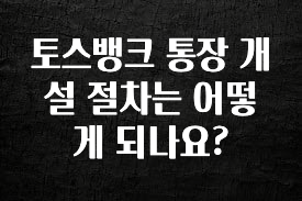 요즘 “다” 여기서 한대 토스뱅크 통장 개설 절차는 어떻게 되나요? 바로 클릭