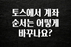 “이건” 꼭 보고 하세요 토스에서 계좌 순서는 어떻게 바꾸나요? 한 번에 알려드립니다