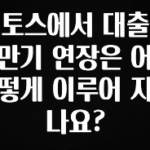 긴급소식 토스에서 대출 만기 연장은 어떻게 이루어 지나요? 기억하세요