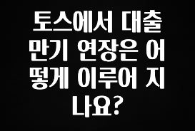 긴급소식 토스에서 대출 만기 연장은 어떻게 이루어 지나요? 기억하세요