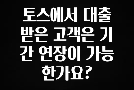 NEW 떳음 토스에서 대출 받은 고객은 기간 연장이 가능한가요? 확인하시죠