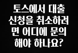 추천드려야할 소식 토스에서 대출 신청을 취소하려면 어디에 문의해야 하나요? 소개합니다