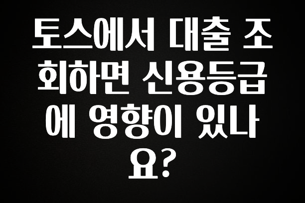 실시간으로 뜸! 토스에서 대출 조회하면 신용등급에 영향이 있나요? 놓치지마세요