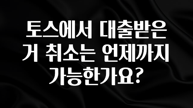 엄마아빠가 좋아하는 토스에서 대출받은거 취소는 언제까지 가능한가요? 아쉬움이 없습니다