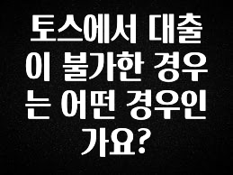 긴급소식 토스에서 대출이 불가한 경우는 어떤 경우인가요? 최신정보