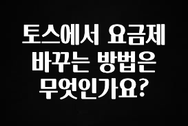 빠르게 확인 하세요! 토스에서 요금제 바꾸는 방법은 무엇인가요? 확인해보세요