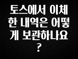 이거 “꼭” 기억하자 토스에서 이체한 내역은 어떻게 보관하나요? 확인해보세요