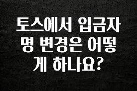 (2025 업데이트) 토스에서 입금자명 변경은 어떻게 하나요? 뜨거운 관심 감사합니다