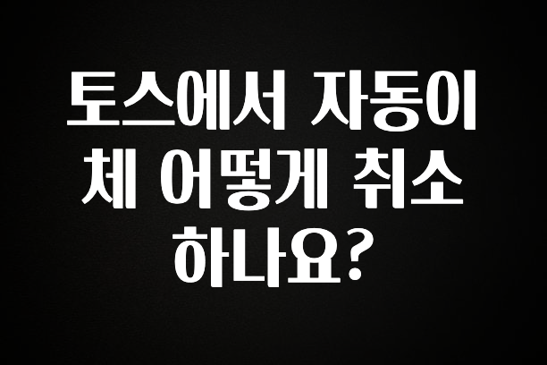 꿀팁이라고? 토스에서 자동이체 어떻게 취소하나요? 주목하고 계십니다
