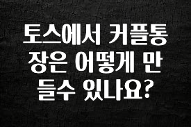 실시간으로 뜸! 토스에서 커플통장은 어떻게 만들수 있나요? 확인 부탁드립니다