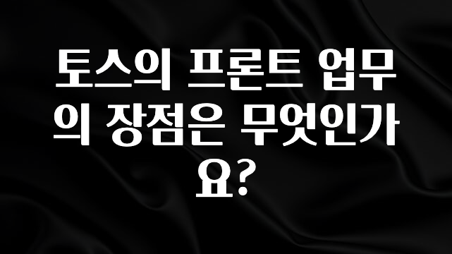 간단정보 토스의 프론트 업무의 장점은 무엇인가요? 요약정리