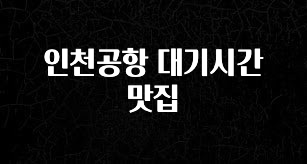 꼭 확인해야하는 이유 인천공항 대기시간 맛집 한 번에 알려드립니다