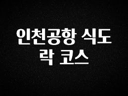 꼭 보고싶은 인천공항 식도락 코스 궁금하신가요?