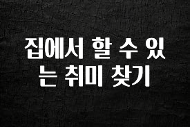 찐친이랑 확인하세요 집에서 할 수 있는 취미 찾기 기억하세요
